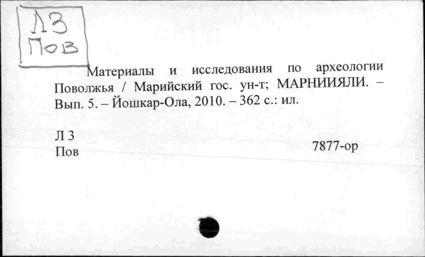 ﻿Материалы и исследования по археологии Поволжья / Марийский гос. ун-т; МАРНИИЯЛИ. Вып. 5. - Йошкар-Ола, 2010. - 362 с.: ил.
Л 3 Пов
7877-ор